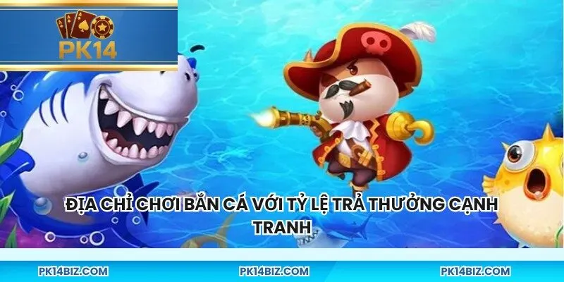Địa chỉ chơi bắn cá với tỷ lệ trả thưởng cạnh tranh