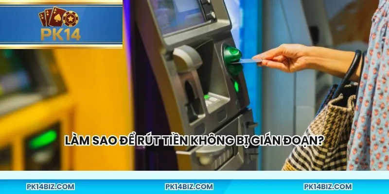 Làm sao để rút tiền không bị gián đoạn?