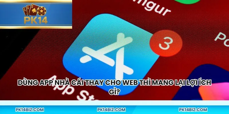 Dùng app nhà cái thay cho web thì mang lại lợi ích gì?